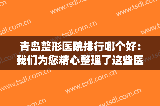 青岛整形医院排行哪个好：我们为您精心整理了这些医院，都在这里！(青岛市好的整形医院)