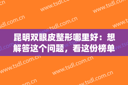 昆明双眼皮整形哪里好：想解答这个问题，看这份榜单就够了！(昆明做双眼皮手术哪家好)