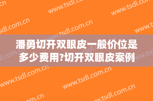 潘勇切开双眼皮一般价位是多少费用?切开双眼皮案例效果对比图_好大夫工作室