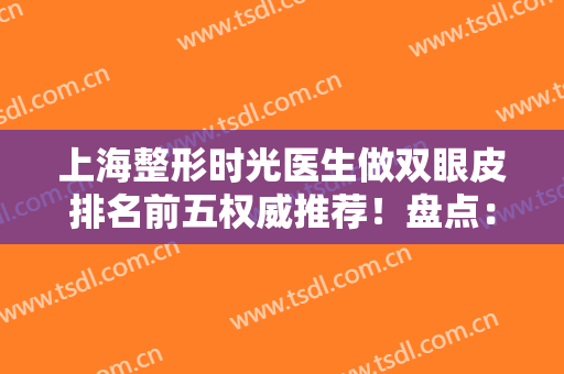 上海整形时光医生做双眼皮排名前五权威推荐！盘点：何晋龙、冯胜之在列