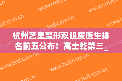杭州艺星整形双眼皮医生排名前五公布！高士乾第三_温美金锁定榜一(杭州艺星做双眼皮怎么样)