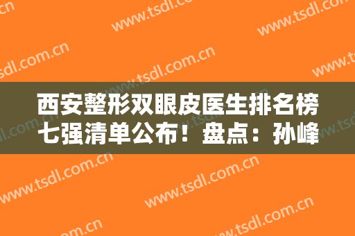 西安整形双眼皮医生排名榜七强清单公布！盘点：孙峰、罗金刚口碑测评