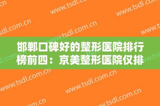邯郸口碑好的整形医院排行榜前四：京美整形医院仅排第四，其他医院都是哪些？