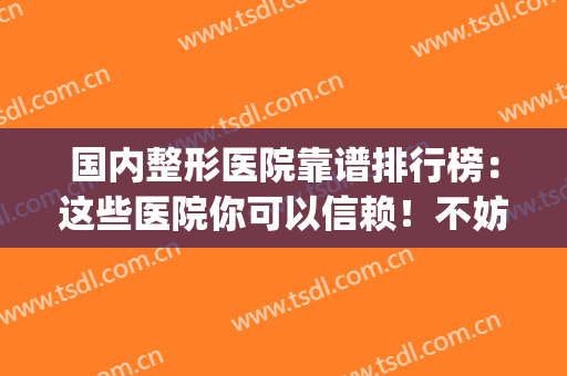 国内整形医院靠谱排行榜：这些医院你可以信赖！不妨一起来看看吧！(正规整形医院排名)