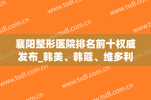 襄阳整形医院排名前十权威发布_韩美、韩蔻、维多利亚等强强入围(襄阳哪家整形医院好)