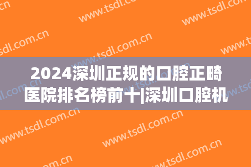 2024深圳正规的口腔正畸医院排名榜前十|深圳口腔机构排名(深圳牙齿矫正医院排名前十)