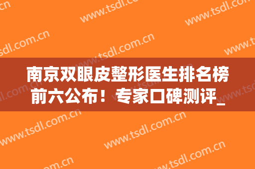 南京双眼皮整形医生排名榜前六公布！专家口碑测评_全新价目表一览(南京割双眼皮医生排行)