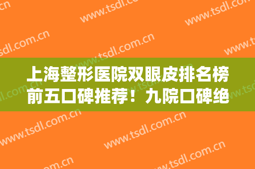 上海整形医院双眼皮排名榜前五口碑推荐！九院口碑绝了_附价目表一览