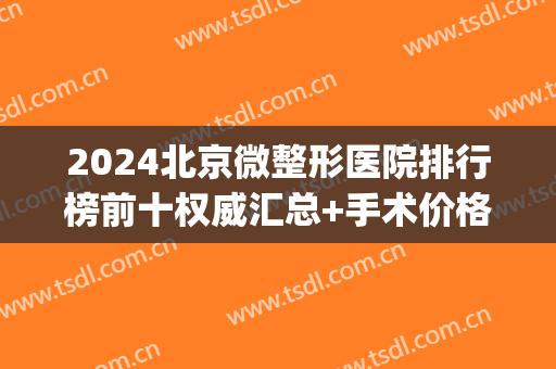 2024北京微整形医院排行榜前十权威汇总+手术价格明细一览表(北京哪个医院微整做的好)