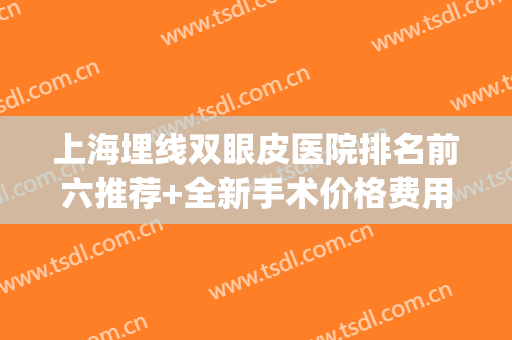 上海埋线双眼皮医院排名前六推荐+全新手术价格费用表查询(上海哪个医院拆线双眼皮)