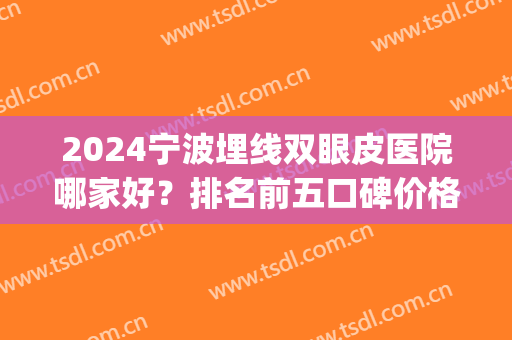 2024宁波埋线双眼皮医院哪家好？排名前五口碑价格表在线查询(宁波最好的割双眼皮医院)