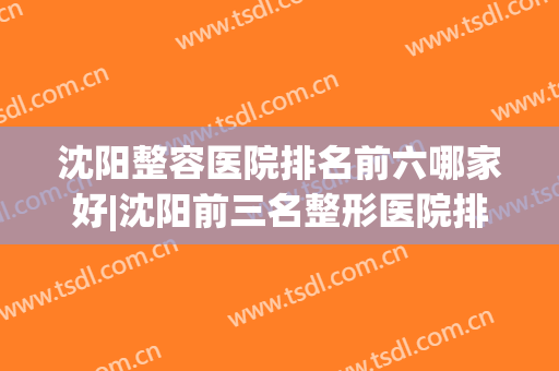 沈阳整容医院排名前六哪家好|沈阳前三名整形医院排行榜(沈阳哪里整容医院比较好)