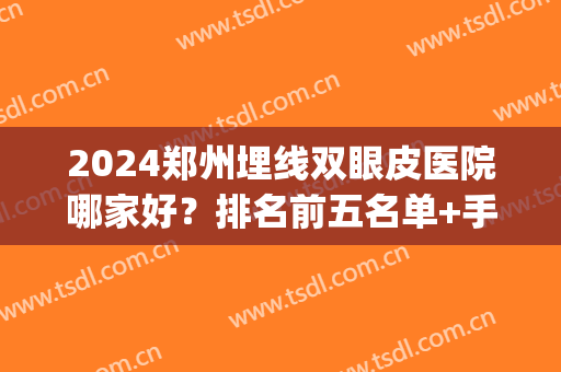 2024郑州埋线双眼皮医院哪家好？排名前五名单+手术价格在线查询(割双眼皮郑州最好的医院)