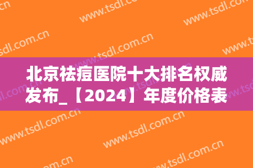 北京祛痘医院十大排名权威发布_【2024】年度价格表免费查询(北京治疗痘痘的医院排名)