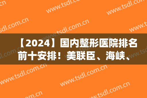 【2024】国内整形医院排名前十安排！美联臣、海峡、华美等各*拿捏了！(2024国内隆胸排名前十的整形医院)