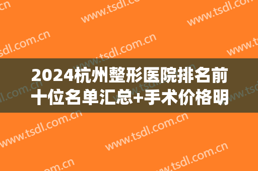 2024杭州整形医院排名前十位名单汇总+手术价格明细一览表(杭州整形医院的排名榜)