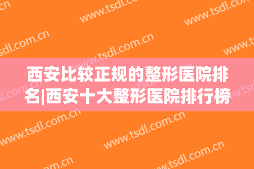 西安比较正规的整形医院排名|西安十大整形医院排行榜(西安排名前十的整形医院)