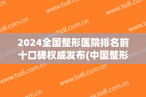 2024全国整形医院排名前十口碑权威发布(中国整形医院排行榜2024)