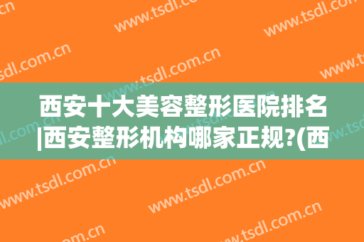 西安十大美容整形医院排名|西安整形机构哪家正规?(西安市最好的整形医院)
