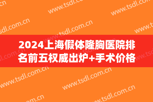 2024上海假体隆胸医院排名前五权威出炉+手术价格明细查询(上海假体隆胸哪个医院好)