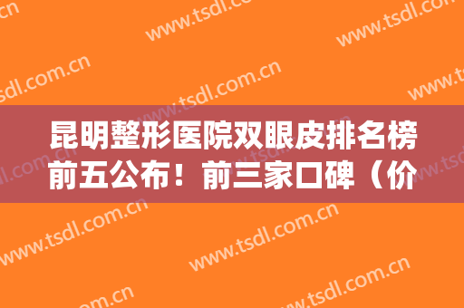 昆明整形医院双眼皮排名榜前五公布！前三家口碑（价格）一一点评！(昆明医院割双眼皮排名)