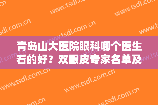 青岛山大医院眼科哪个医生看的好？双眼皮专家名单及案例、价格统一对比