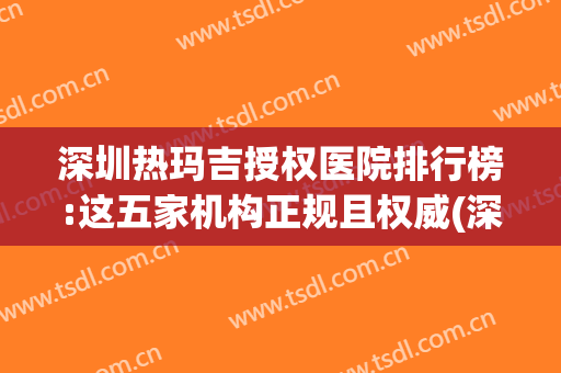 深圳热玛吉授权医院排行榜:这五家机构正规且权威(深圳市人民医院有热玛吉吗)