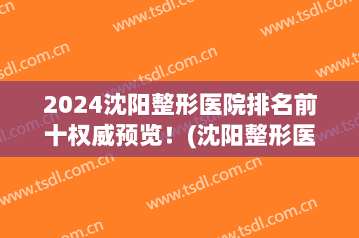 2024沈阳整形医院排名前十权威预览！(沈阳整形医院排名前十位)