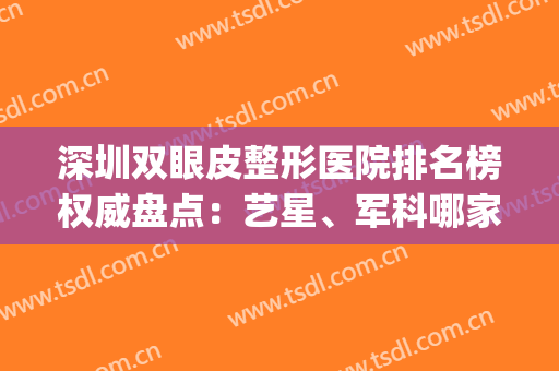 深圳双眼皮整形医院排名榜权威盘点：艺星、军科哪家好？靓女们必看！(深圳做双眼皮名医排名)