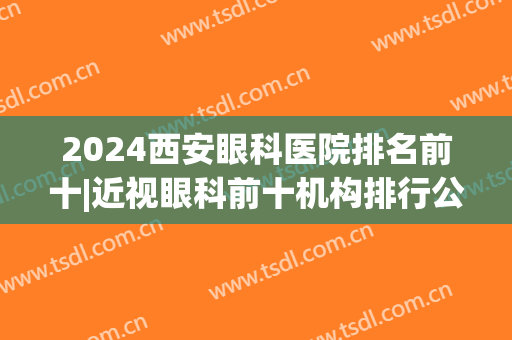 2024西安眼科医院排名前十|近视眼科前十机构排行公布(西安儿童近视眼科医院排名)