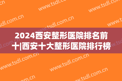 2024西安整形医院排名前十|西安十大整形医院排行榜(整容医院排行榜十西安)
