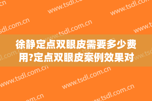 徐静定点双眼皮需要多少费用?定点双眼皮案例效果对比图_蚌埠医学院第一附属医院