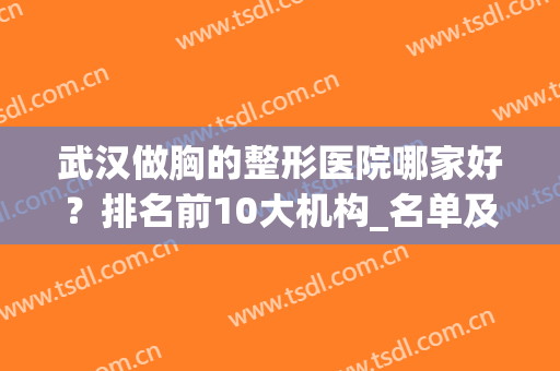武汉做胸的整形医院哪家好？排名前10大机构_名单及价格点击收藏！(武汉哪家丰胸整形医院最好)