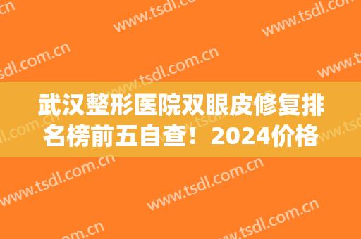 武汉整形医院双眼皮修复排名榜前五自查！2024价格（价目）明细单公布(武汉双眼皮修复专家排名)
