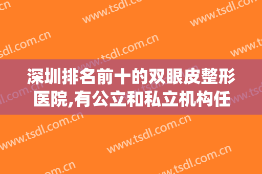 深圳排名前十的双眼皮整形医院,有公立和私立机构任选泽(深圳双眼皮三甲医院推荐)