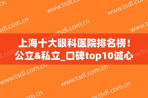 上海十大眼科医院排名榜！公立&私立_口碑top10诚心为你推荐(上海十大眼科医院排名第一)