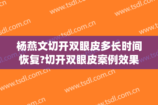 杨燕文切开双眼皮多长时间恢复?切开双眼皮案例效果对比图_复旦大学附属中山医院