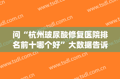 问“杭州玻尿酸修复医院排名前十哪个好”大数据告诉我选前3的较多(现在比较好的医美玻尿酸)