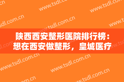 陕西西安整形医院排行榜：想在西安做整形，皇城医疗美容医院你可以选择！