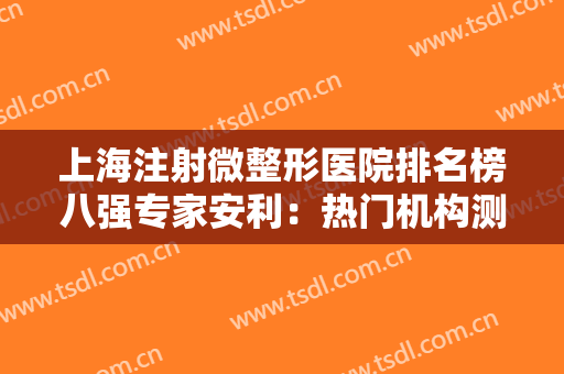 上海注射微整形医院排名榜八强专家安利：热门机构测评，变美前必看！