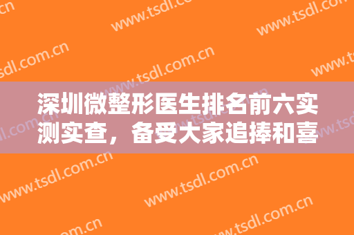 深圳微整形医生排名前六实测实查，备受大家追捧和喜爱，价格随机发！