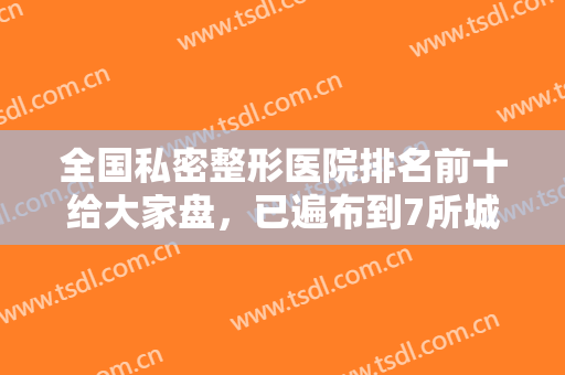 全国私密整形医院排名前十给大家盘，已遍布到7所城市，擅长及口碑不同！