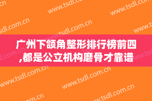 广州下颌角整形排行榜前四,都是公立机构磨骨才靠谱(下颌磨骨整容)