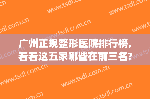 广州正规整形医院排行榜,看看这五家哪些在前三名?(广州排名前三的整形医院)