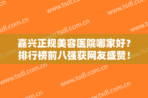 嘉兴正规美容医院哪家好？排行榜前八强获网友盛赞！公立医美仅入围一家