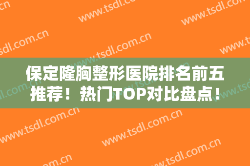 保定隆胸整形医院排名前五推荐！热门TOP对比盘点！这几家口碑好价格亲民