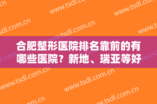 合肥整形医院排名靠前的有哪些医院？新地、瑞亚等好评上榜！这五家医院强推
