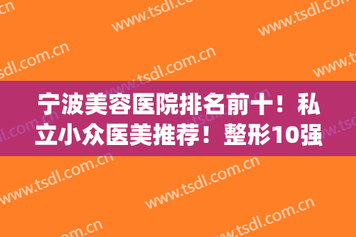 宁波美容医院排名前十！私立小众医美推荐！整形10强又花落谁家？(宁波排名第一的整形医院)
