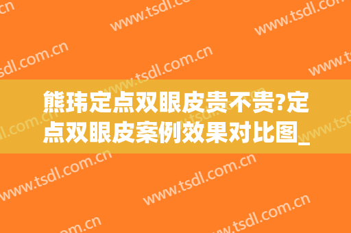 熊玮定点双眼皮贵不贵?定点双眼皮案例效果对比图_华中科技大学协和深圳医院
