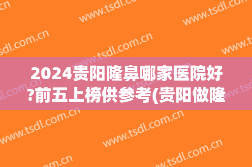 2024贵阳隆鼻哪家医院好?前五上榜供参考(贵阳做隆鼻)